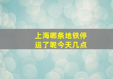 上海哪条地铁停运了呢今天几点