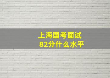 上海国考面试82分什么水平