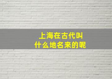 上海在古代叫什么地名来的呢