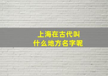 上海在古代叫什么地方名字呢