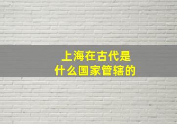 上海在古代是什么国家管辖的