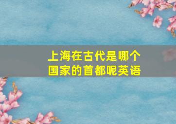 上海在古代是哪个国家的首都呢英语