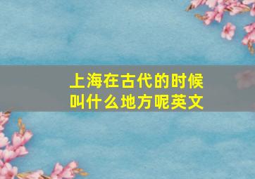 上海在古代的时候叫什么地方呢英文