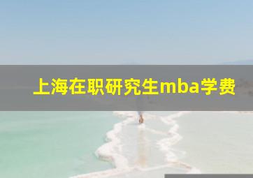 上海在职研究生mba学费