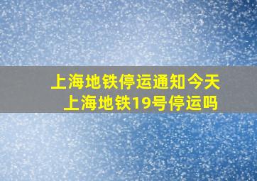 上海地铁停运通知今天上海地铁19号停运吗