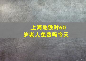 上海地铁对60岁老人免费吗今天