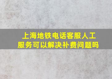 上海地铁电话客服人工服务可以解决补费问题吗