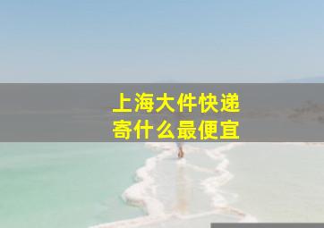 上海大件快递寄什么最便宜