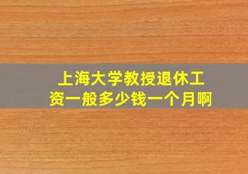 上海大学教授退休工资一般多少钱一个月啊