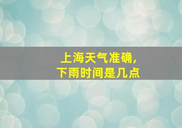 上海天气准确,下雨时间是几点