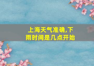 上海天气准确,下雨时间是几点开始