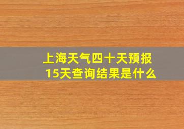 上海天气四十天预报15天查询结果是什么