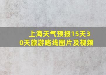 上海天气预报15天30天旅游路线图片及视频