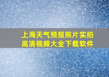 上海天气预报照片实拍高清视频大全下载软件