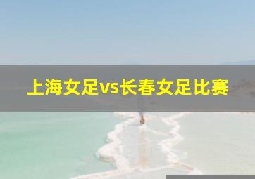 上海女足vs长春女足比赛