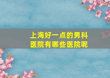 上海好一点的男科医院有哪些医院呢