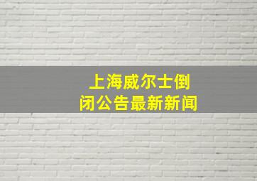 上海威尔士倒闭公告最新新闻