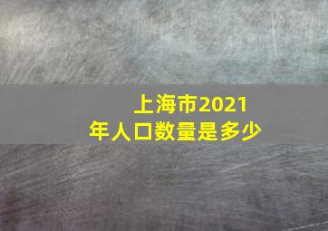 上海市2021年人口数量是多少