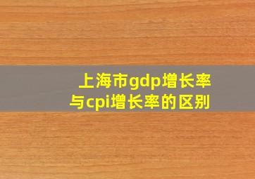 上海市gdp增长率与cpi增长率的区别