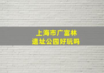 上海市广富林遗址公园好玩吗