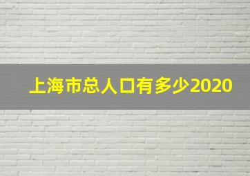 上海市总人口有多少2020