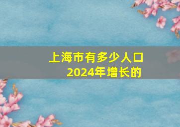 上海市有多少人口2024年增长的