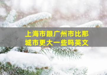 上海市跟广州市比那城市更大一些吗英文