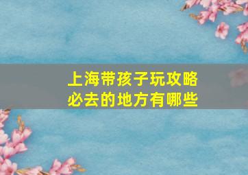 上海带孩子玩攻略必去的地方有哪些