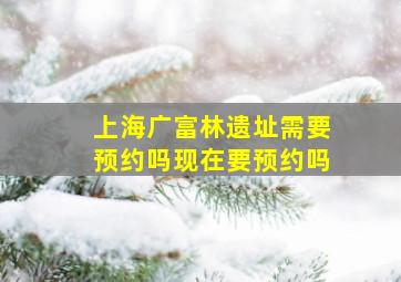 上海广富林遗址需要预约吗现在要预约吗