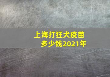 上海打狂犬疫苗多少钱2021年