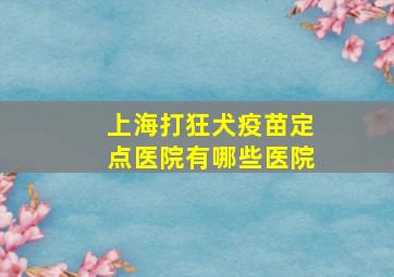 上海打狂犬疫苗定点医院有哪些医院