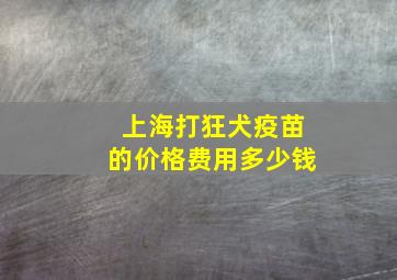 上海打狂犬疫苗的价格费用多少钱