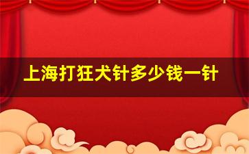 上海打狂犬针多少钱一针