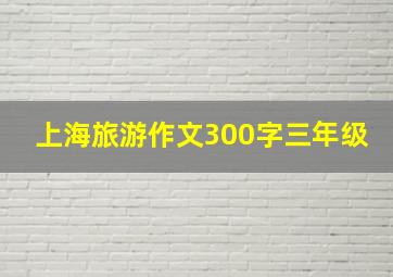 上海旅游作文300字三年级