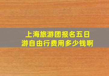 上海旅游团报名五日游自由行费用多少钱啊