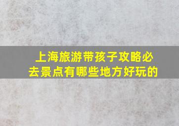 上海旅游带孩子攻略必去景点有哪些地方好玩的