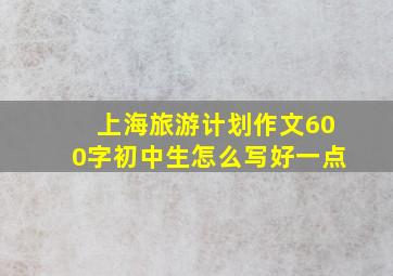 上海旅游计划作文600字初中生怎么写好一点