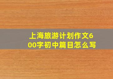 上海旅游计划作文600字初中篇目怎么写