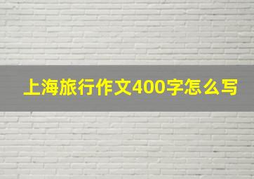 上海旅行作文400字怎么写