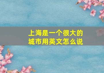 上海是一个很大的城市用英文怎么说