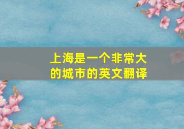 上海是一个非常大的城市的英文翻译