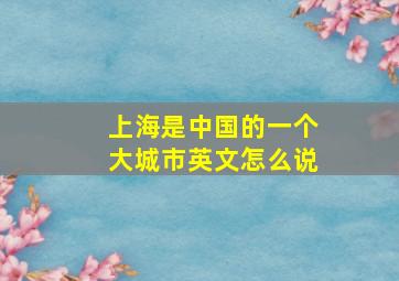 上海是中国的一个大城市英文怎么说