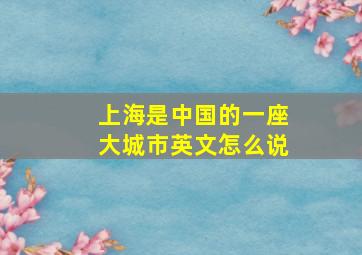 上海是中国的一座大城市英文怎么说