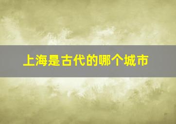 上海是古代的哪个城市