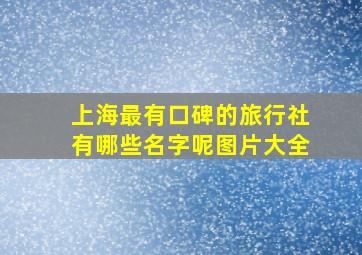 上海最有口碑的旅行社有哪些名字呢图片大全