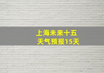 上海未来十五天气预报15天