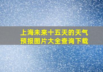 上海未来十五天的天气预报图片大全查询下载