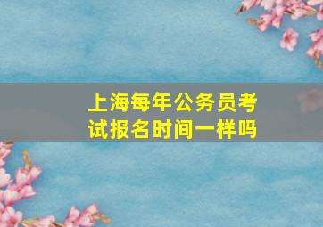 上海每年公务员考试报名时间一样吗