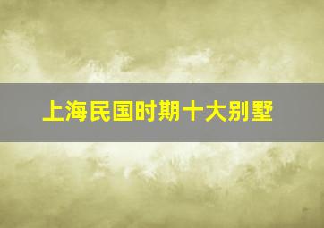 上海民国时期十大别墅