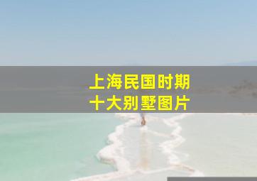 上海民国时期十大别墅图片